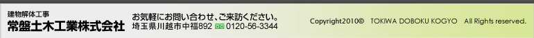 建物解体工事 常盤土木工業株式会社 お気軽にお問い合わせ、ご来訪ください。 埼玉県川越市中福892 0120-56-3344 Copyright © TOKIWA DOBOKU KOGYO All Right reserved.